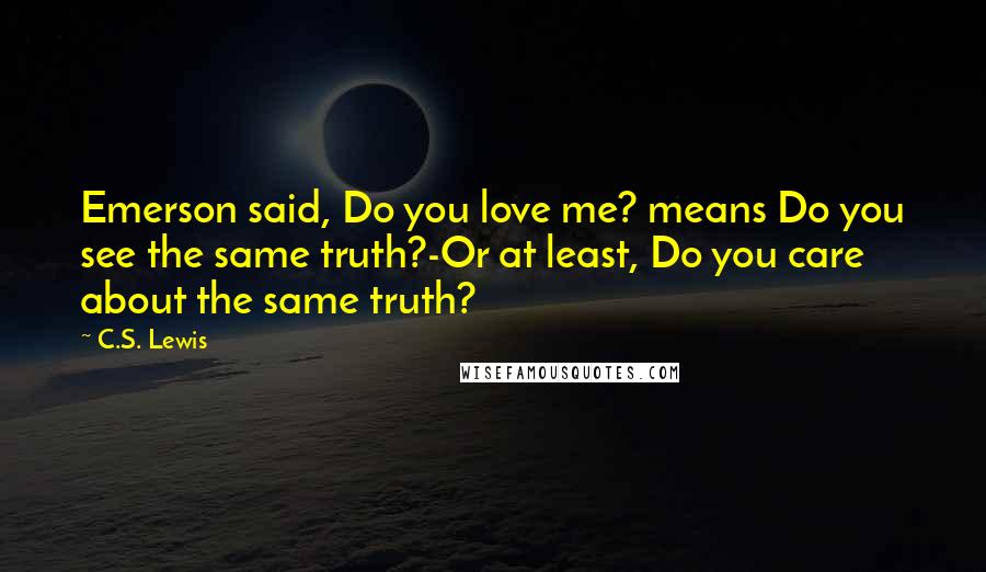 C.S. Lewis Quotes: Emerson said, Do you love me? means Do you see the same truth?-Or at least, Do you care about the same truth?