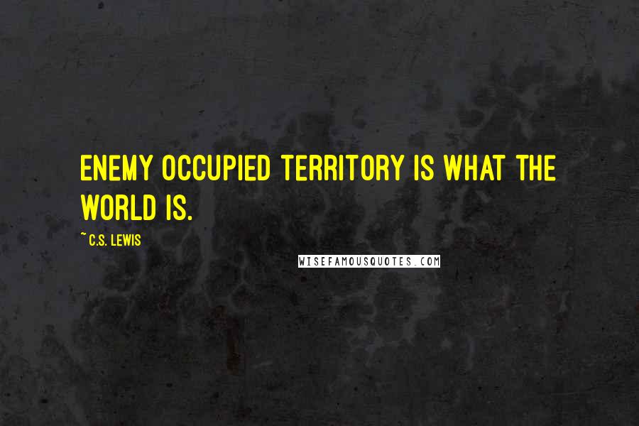 C.S. Lewis Quotes: Enemy occupied territory is what the world is.