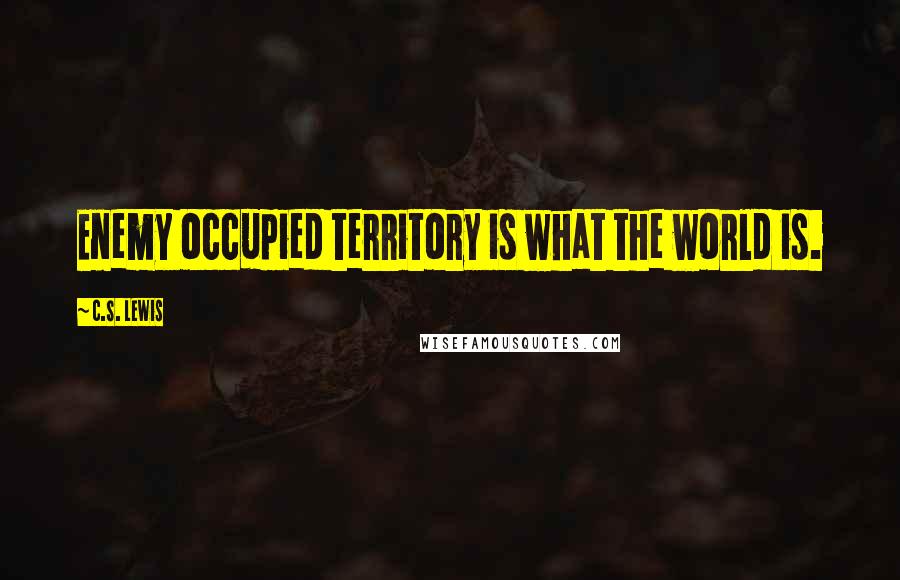 C.S. Lewis Quotes: Enemy occupied territory is what the world is.