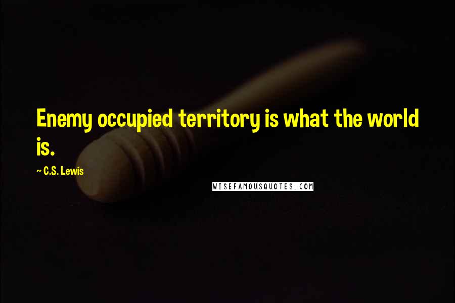 C.S. Lewis Quotes: Enemy occupied territory is what the world is.