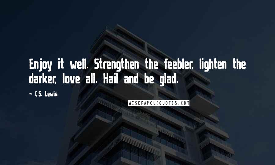 C.S. Lewis Quotes: Enjoy it well. Strengthen the feebler, lighten the darker, love all. Hail and be glad.