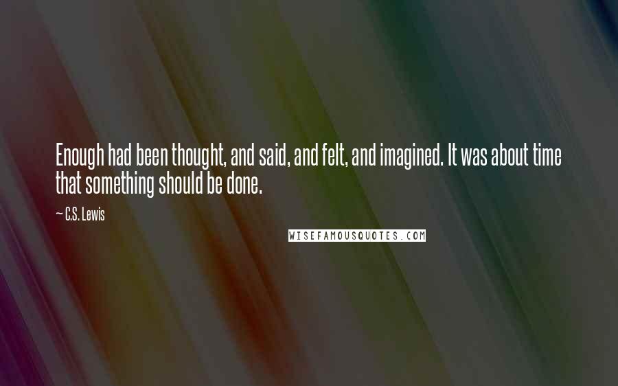 C.S. Lewis Quotes: Enough had been thought, and said, and felt, and imagined. It was about time that something should be done.