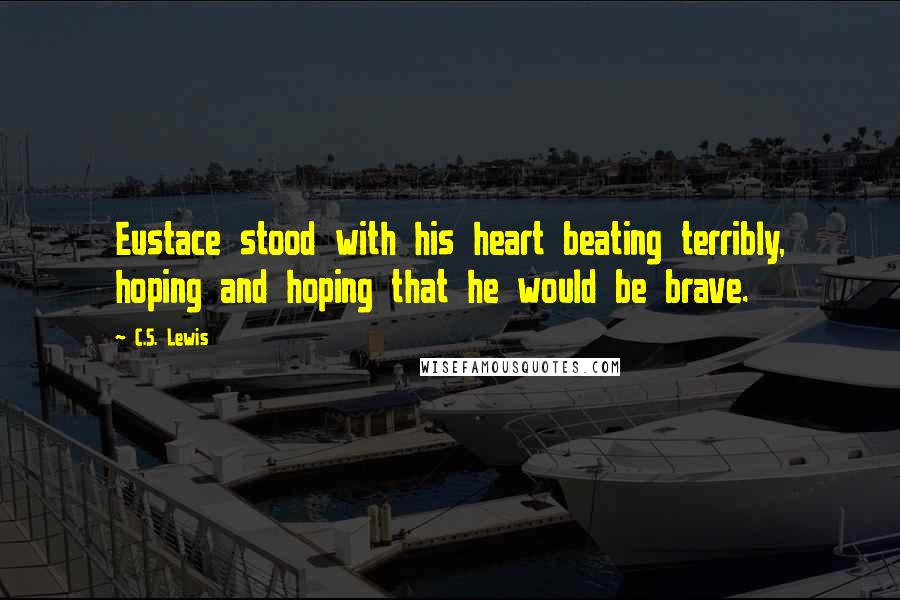 C.S. Lewis Quotes: Eustace stood with his heart beating terribly, hoping and hoping that he would be brave.