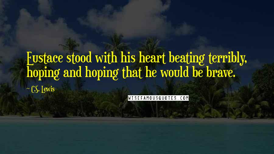 C.S. Lewis Quotes: Eustace stood with his heart beating terribly, hoping and hoping that he would be brave.