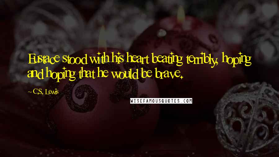 C.S. Lewis Quotes: Eustace stood with his heart beating terribly, hoping and hoping that he would be brave.