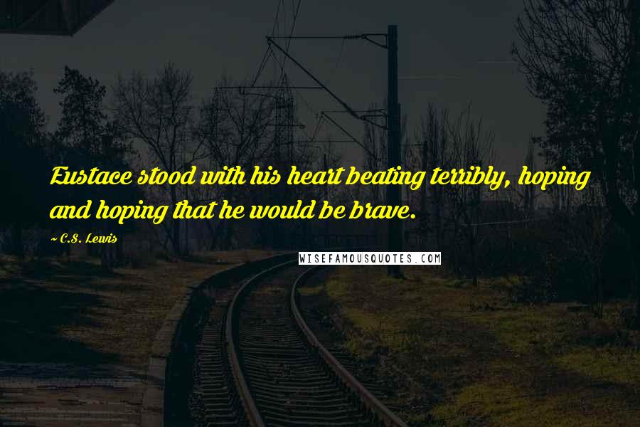 C.S. Lewis Quotes: Eustace stood with his heart beating terribly, hoping and hoping that he would be brave.