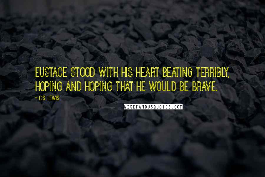 C.S. Lewis Quotes: Eustace stood with his heart beating terribly, hoping and hoping that he would be brave.