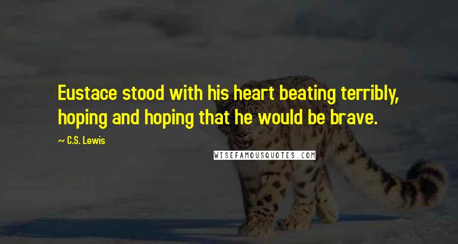 C.S. Lewis Quotes: Eustace stood with his heart beating terribly, hoping and hoping that he would be brave.