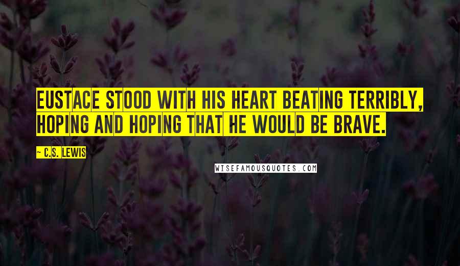 C.S. Lewis Quotes: Eustace stood with his heart beating terribly, hoping and hoping that he would be brave.