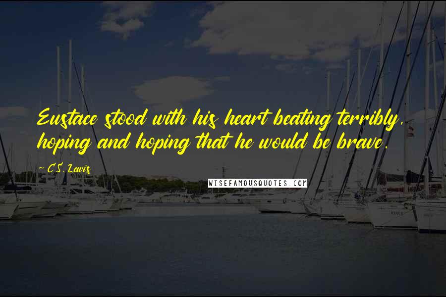 C.S. Lewis Quotes: Eustace stood with his heart beating terribly, hoping and hoping that he would be brave.