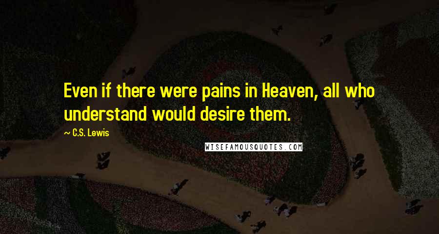 C.S. Lewis Quotes: Even if there were pains in Heaven, all who understand would desire them.