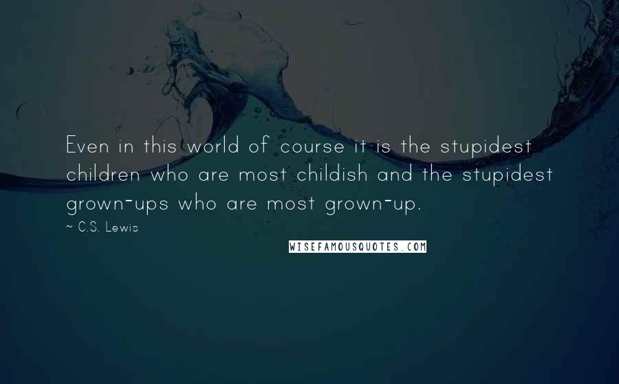 C.S. Lewis Quotes: Even in this world of course it is the stupidest children who are most childish and the stupidest grown-ups who are most grown-up.