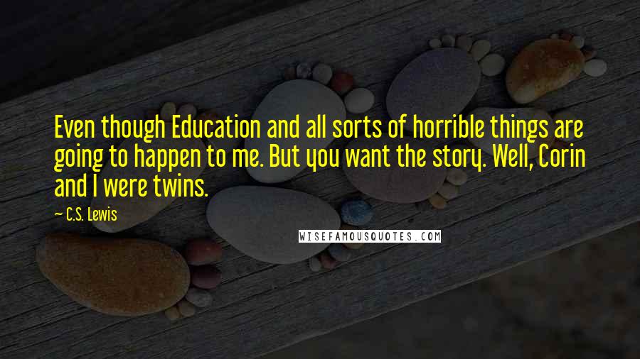 C.S. Lewis Quotes: Even though Education and all sorts of horrible things are going to happen to me. But you want the story. Well, Corin and I were twins.