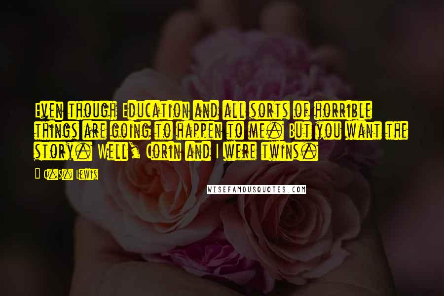 C.S. Lewis Quotes: Even though Education and all sorts of horrible things are going to happen to me. But you want the story. Well, Corin and I were twins.