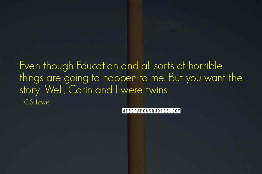 C.S. Lewis Quotes: Even though Education and all sorts of horrible things are going to happen to me. But you want the story. Well, Corin and I were twins.