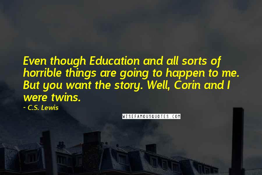 C.S. Lewis Quotes: Even though Education and all sorts of horrible things are going to happen to me. But you want the story. Well, Corin and I were twins.