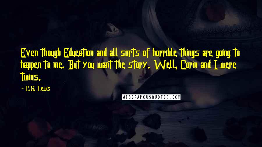 C.S. Lewis Quotes: Even though Education and all sorts of horrible things are going to happen to me. But you want the story. Well, Corin and I were twins.