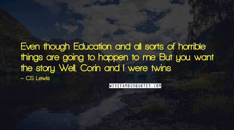 C.S. Lewis Quotes: Even though Education and all sorts of horrible things are going to happen to me. But you want the story. Well, Corin and I were twins.