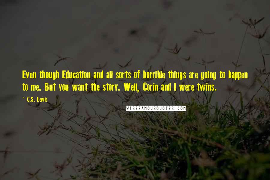 C.S. Lewis Quotes: Even though Education and all sorts of horrible things are going to happen to me. But you want the story. Well, Corin and I were twins.