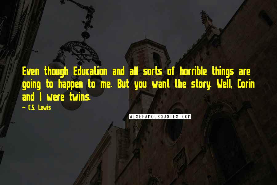 C.S. Lewis Quotes: Even though Education and all sorts of horrible things are going to happen to me. But you want the story. Well, Corin and I were twins.