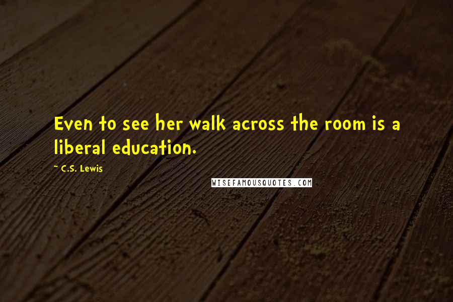 C.S. Lewis Quotes: Even to see her walk across the room is a liberal education.