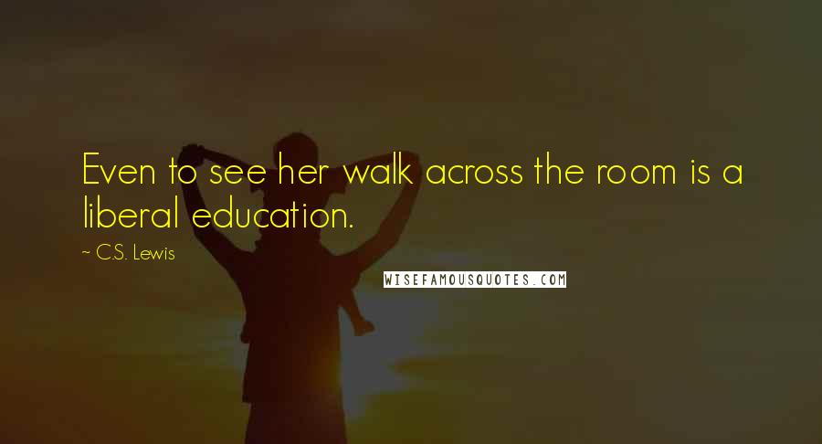 C.S. Lewis Quotes: Even to see her walk across the room is a liberal education.