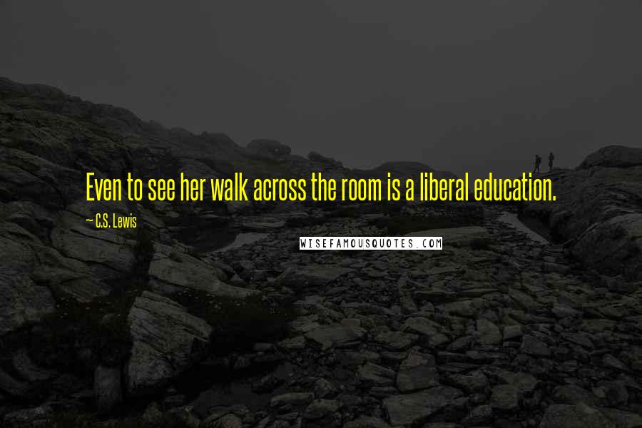 C.S. Lewis Quotes: Even to see her walk across the room is a liberal education.