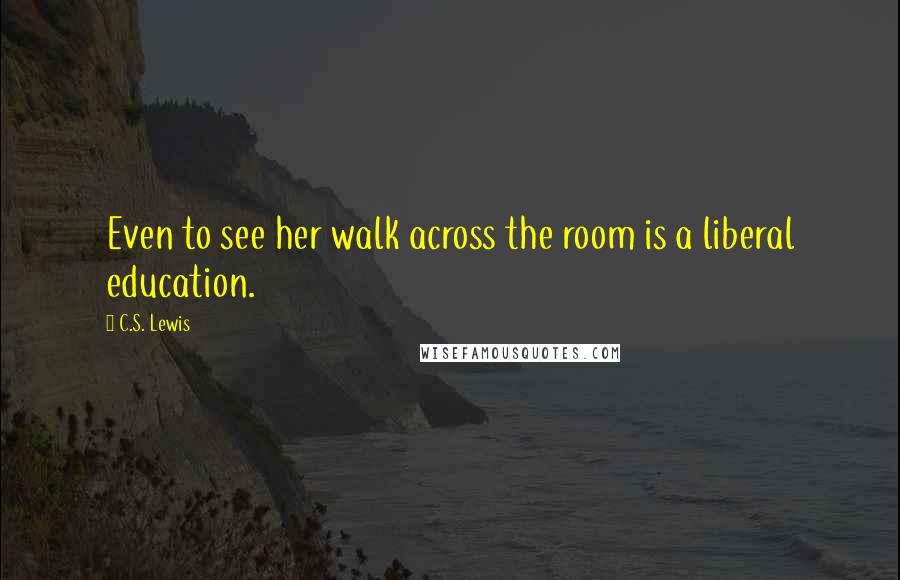 C.S. Lewis Quotes: Even to see her walk across the room is a liberal education.