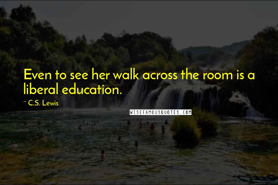 C.S. Lewis Quotes: Even to see her walk across the room is a liberal education.