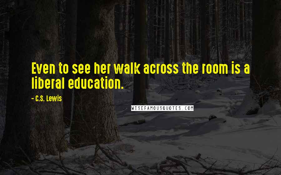 C.S. Lewis Quotes: Even to see her walk across the room is a liberal education.
