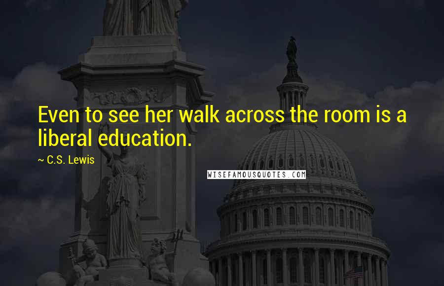 C.S. Lewis Quotes: Even to see her walk across the room is a liberal education.