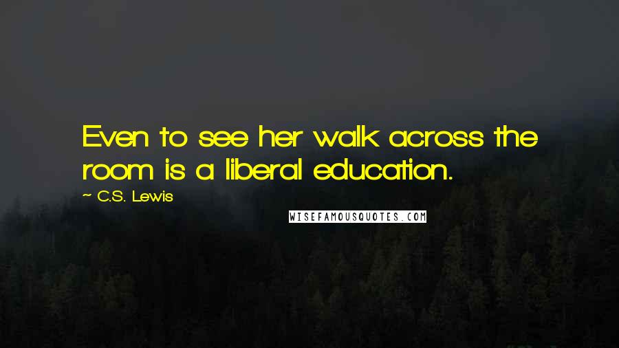 C.S. Lewis Quotes: Even to see her walk across the room is a liberal education.