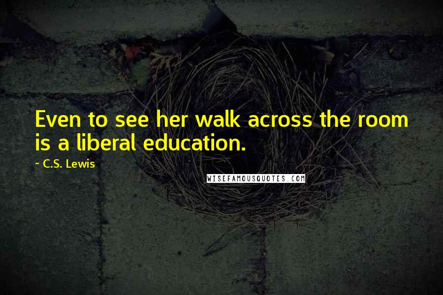 C.S. Lewis Quotes: Even to see her walk across the room is a liberal education.