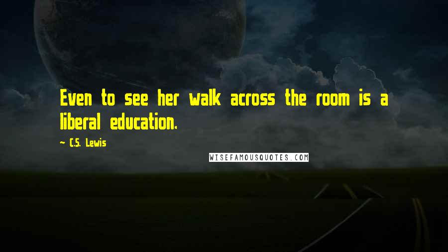 C.S. Lewis Quotes: Even to see her walk across the room is a liberal education.