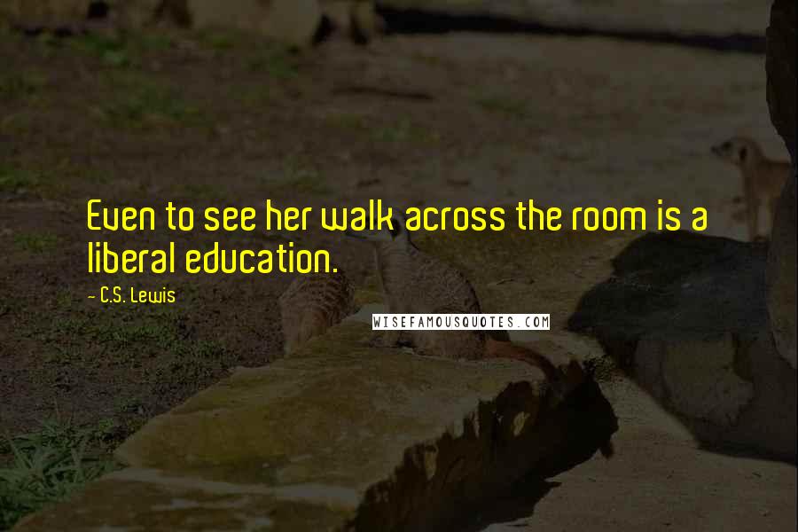 C.S. Lewis Quotes: Even to see her walk across the room is a liberal education.
