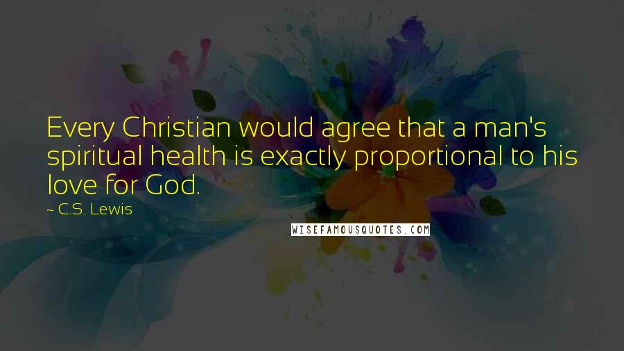 C.S. Lewis Quotes: Every Christian would agree that a man's spiritual health is exactly proportional to his love for God.