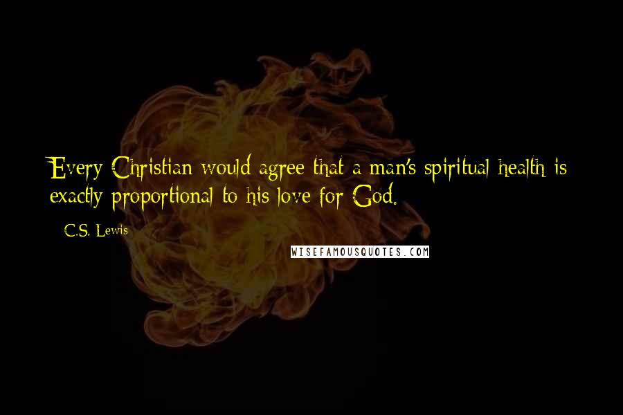 C.S. Lewis Quotes: Every Christian would agree that a man's spiritual health is exactly proportional to his love for God.