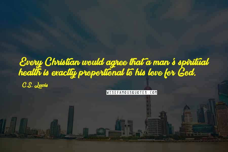 C.S. Lewis Quotes: Every Christian would agree that a man's spiritual health is exactly proportional to his love for God.