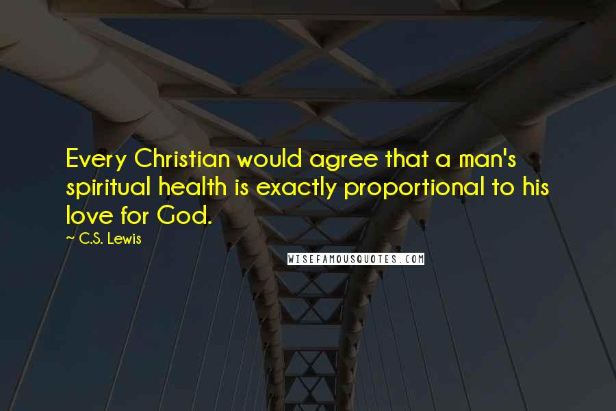 C.S. Lewis Quotes: Every Christian would agree that a man's spiritual health is exactly proportional to his love for God.