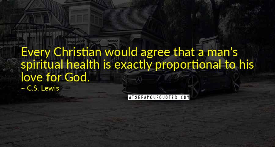 C.S. Lewis Quotes: Every Christian would agree that a man's spiritual health is exactly proportional to his love for God.