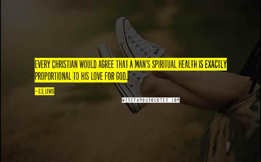 C.S. Lewis Quotes: Every Christian would agree that a man's spiritual health is exactly proportional to his love for God.