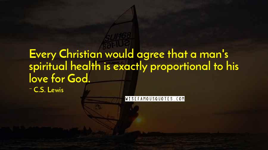 C.S. Lewis Quotes: Every Christian would agree that a man's spiritual health is exactly proportional to his love for God.