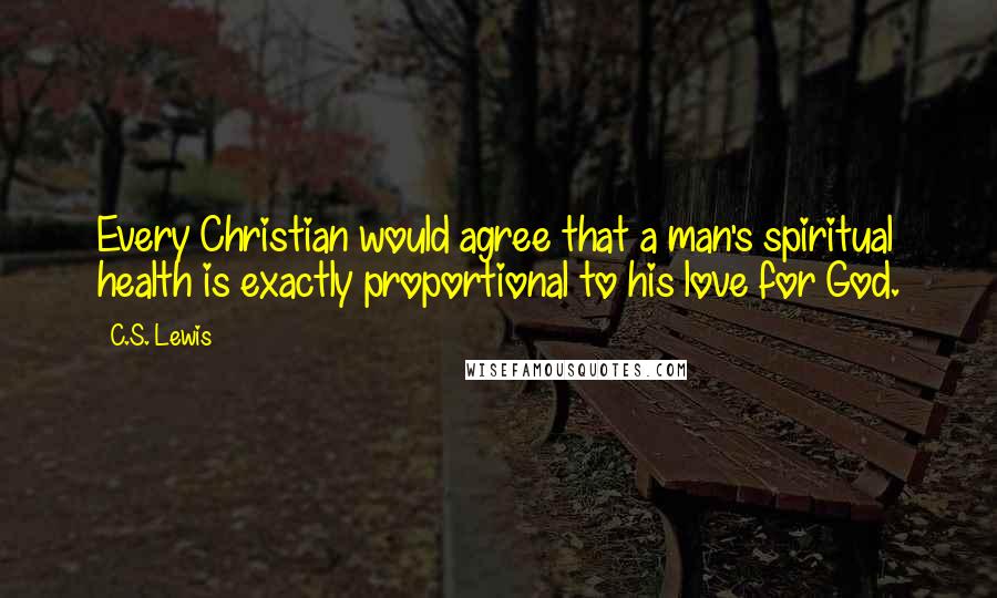 C.S. Lewis Quotes: Every Christian would agree that a man's spiritual health is exactly proportional to his love for God.