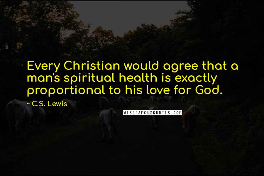 C.S. Lewis Quotes: Every Christian would agree that a man's spiritual health is exactly proportional to his love for God.