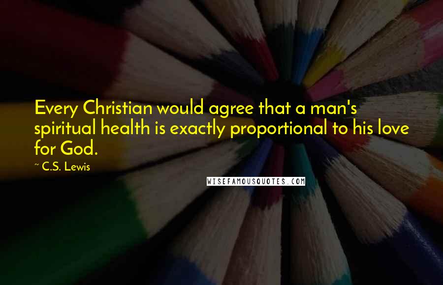 C.S. Lewis Quotes: Every Christian would agree that a man's spiritual health is exactly proportional to his love for God.