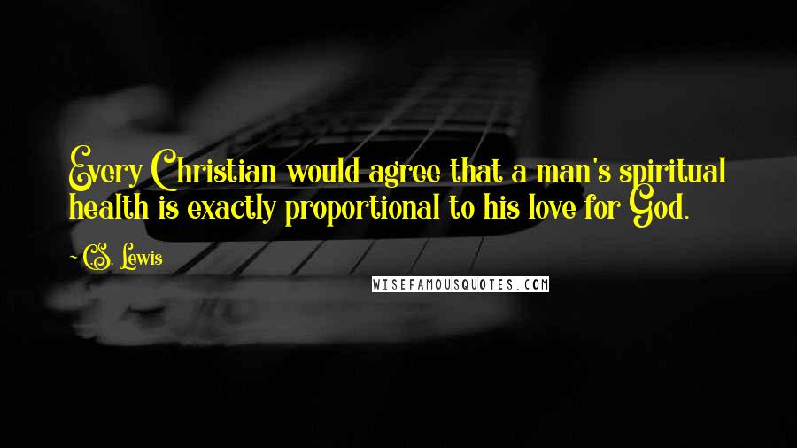 C.S. Lewis Quotes: Every Christian would agree that a man's spiritual health is exactly proportional to his love for God.