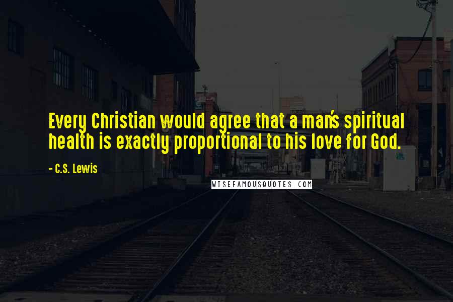 C.S. Lewis Quotes: Every Christian would agree that a man's spiritual health is exactly proportional to his love for God.