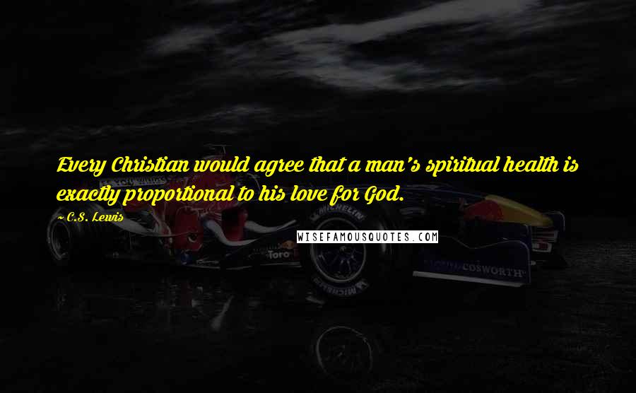 C.S. Lewis Quotes: Every Christian would agree that a man's spiritual health is exactly proportional to his love for God.
