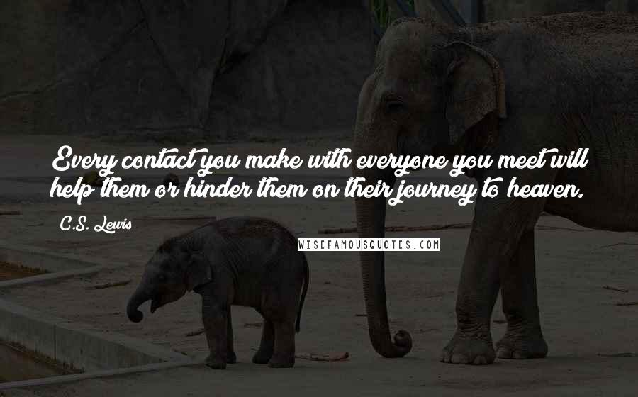 C.S. Lewis Quotes: Every contact you make with everyone you meet will help them or hinder them on their journey to heaven.