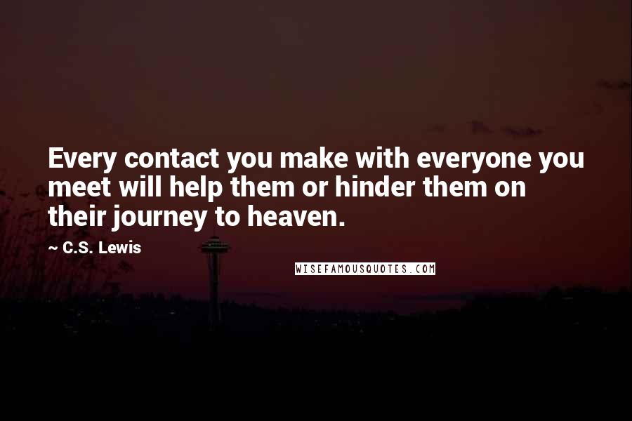 C.S. Lewis Quotes: Every contact you make with everyone you meet will help them or hinder them on their journey to heaven.